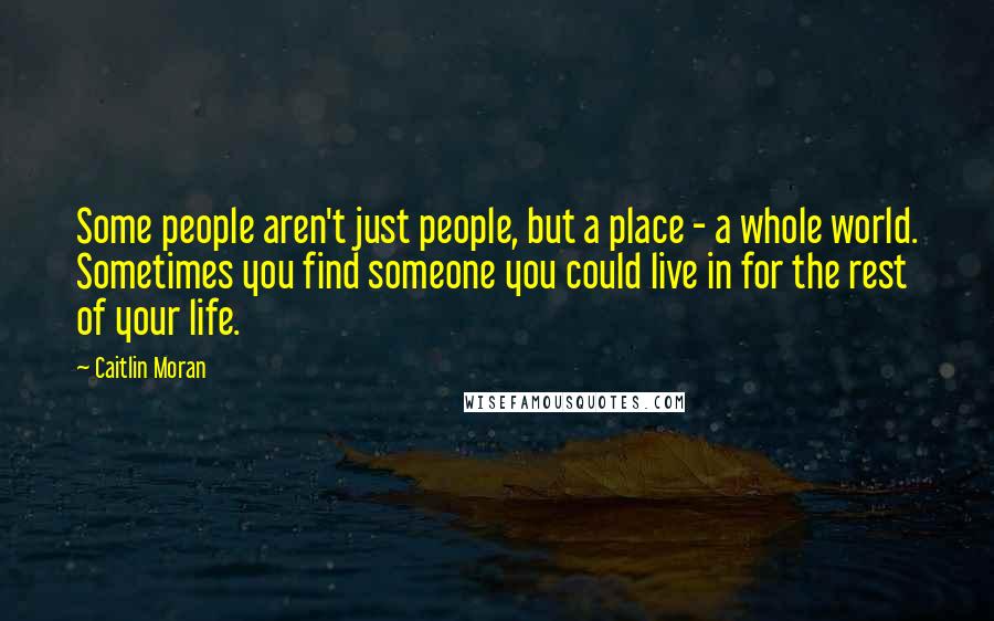 Caitlin Moran Quotes: Some people aren't just people, but a place - a whole world. Sometimes you find someone you could live in for the rest of your life.