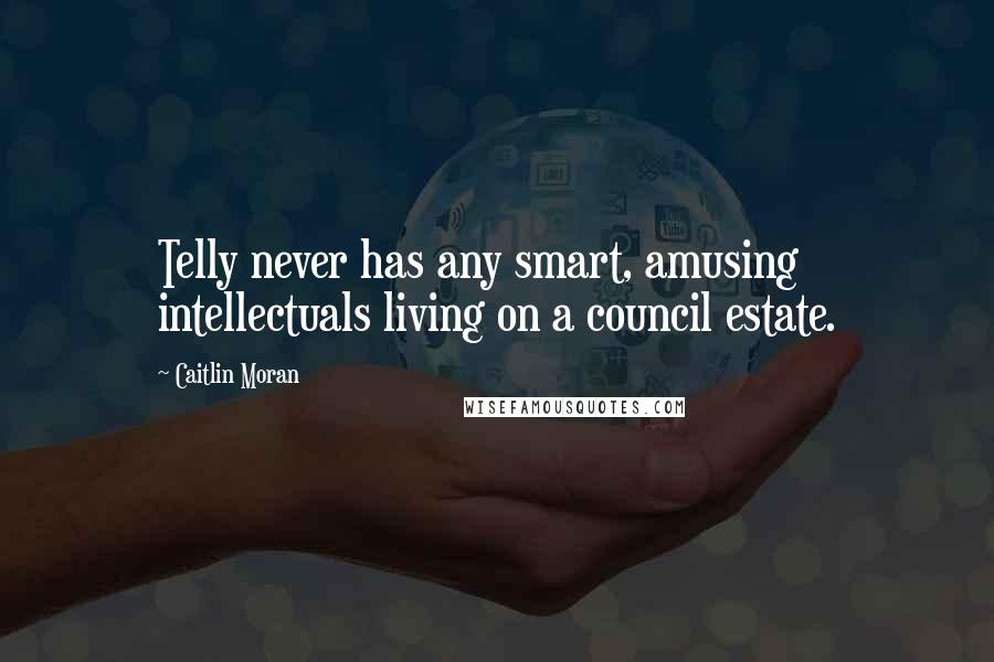 Caitlin Moran Quotes: Telly never has any smart, amusing intellectuals living on a council estate.