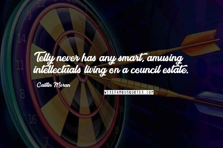 Caitlin Moran Quotes: Telly never has any smart, amusing intellectuals living on a council estate.