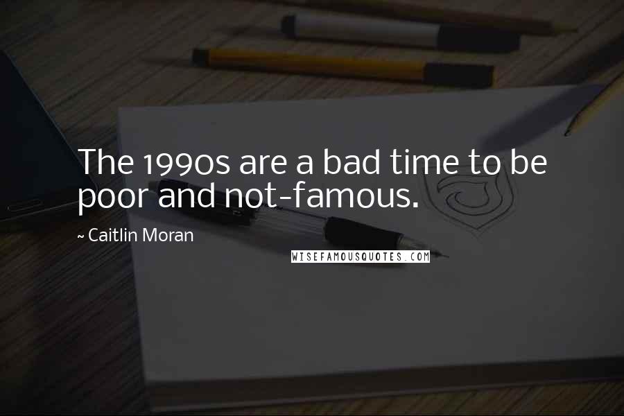 Caitlin Moran Quotes: The 1990s are a bad time to be poor and not-famous.