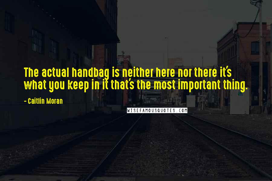 Caitlin Moran Quotes: The actual handbag is neither here nor there it's what you keep in it that's the most important thing.