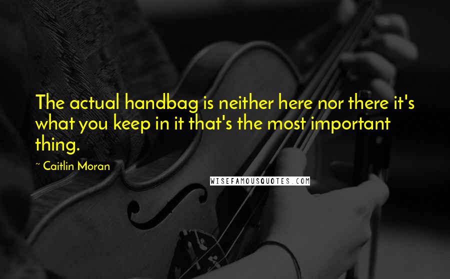 Caitlin Moran Quotes: The actual handbag is neither here nor there it's what you keep in it that's the most important thing.