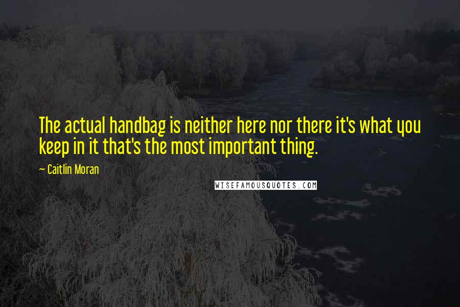 Caitlin Moran Quotes: The actual handbag is neither here nor there it's what you keep in it that's the most important thing.