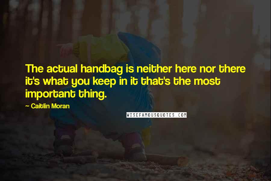 Caitlin Moran Quotes: The actual handbag is neither here nor there it's what you keep in it that's the most important thing.