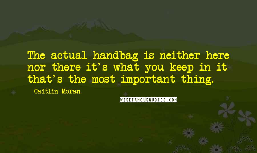 Caitlin Moran Quotes: The actual handbag is neither here nor there it's what you keep in it that's the most important thing.