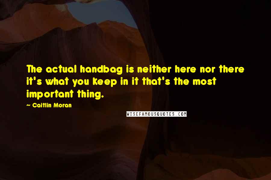 Caitlin Moran Quotes: The actual handbag is neither here nor there it's what you keep in it that's the most important thing.