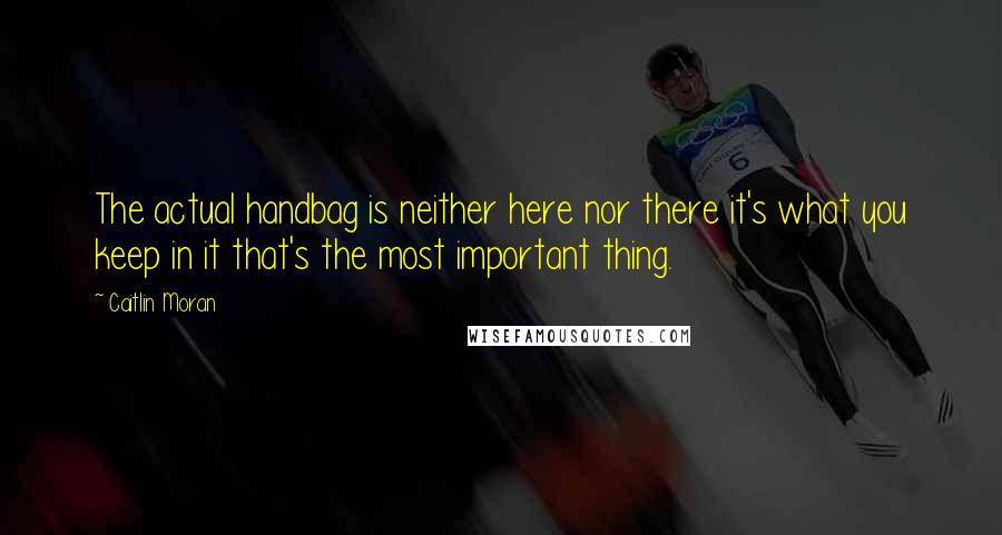 Caitlin Moran Quotes: The actual handbag is neither here nor there it's what you keep in it that's the most important thing.