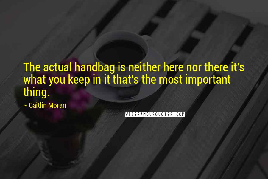 Caitlin Moran Quotes: The actual handbag is neither here nor there it's what you keep in it that's the most important thing.