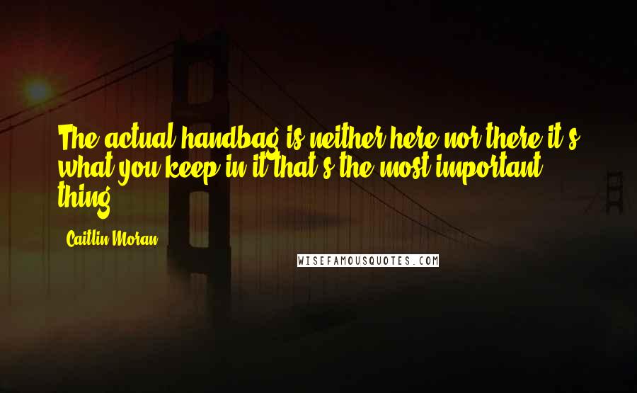 Caitlin Moran Quotes: The actual handbag is neither here nor there it's what you keep in it that's the most important thing.