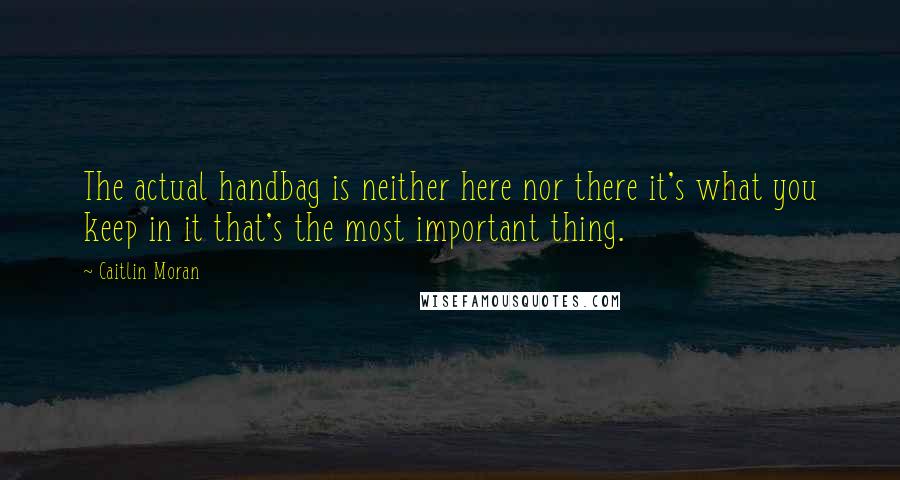 Caitlin Moran Quotes: The actual handbag is neither here nor there it's what you keep in it that's the most important thing.