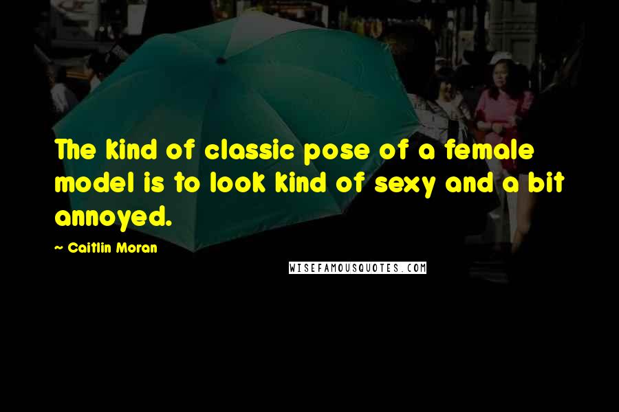 Caitlin Moran Quotes: The kind of classic pose of a female model is to look kind of sexy and a bit annoyed.