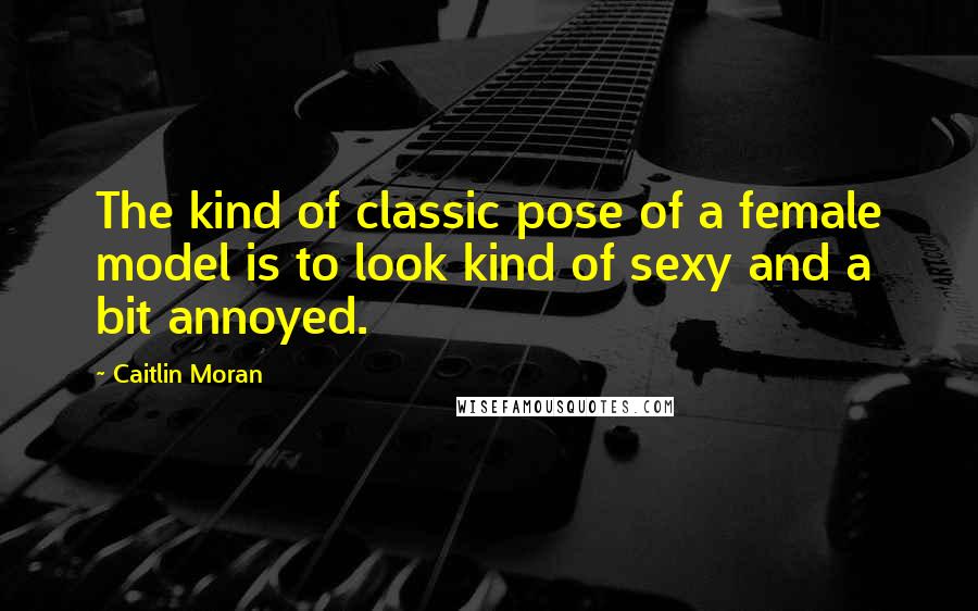 Caitlin Moran Quotes: The kind of classic pose of a female model is to look kind of sexy and a bit annoyed.
