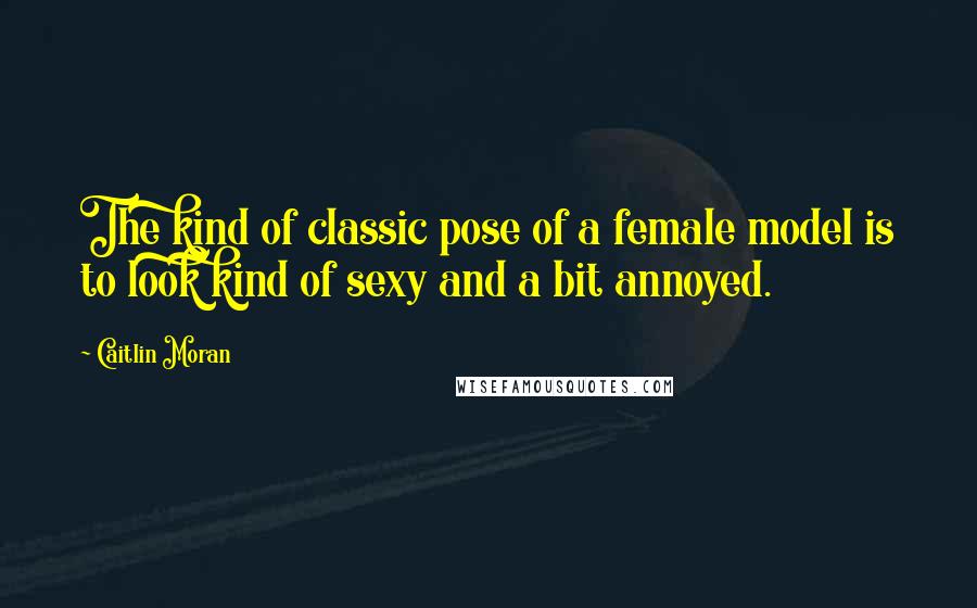 Caitlin Moran Quotes: The kind of classic pose of a female model is to look kind of sexy and a bit annoyed.