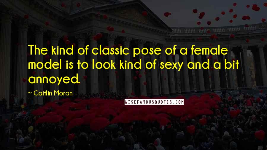 Caitlin Moran Quotes: The kind of classic pose of a female model is to look kind of sexy and a bit annoyed.