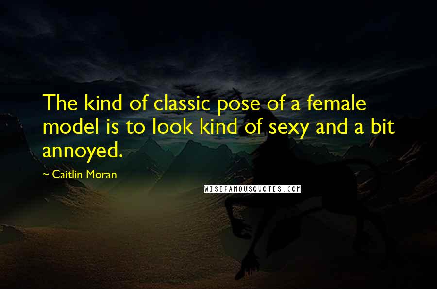 Caitlin Moran Quotes: The kind of classic pose of a female model is to look kind of sexy and a bit annoyed.