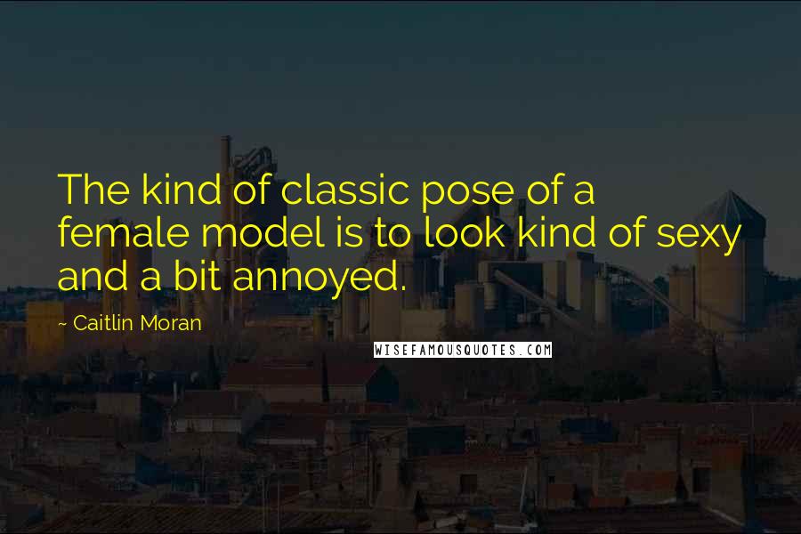 Caitlin Moran Quotes: The kind of classic pose of a female model is to look kind of sexy and a bit annoyed.