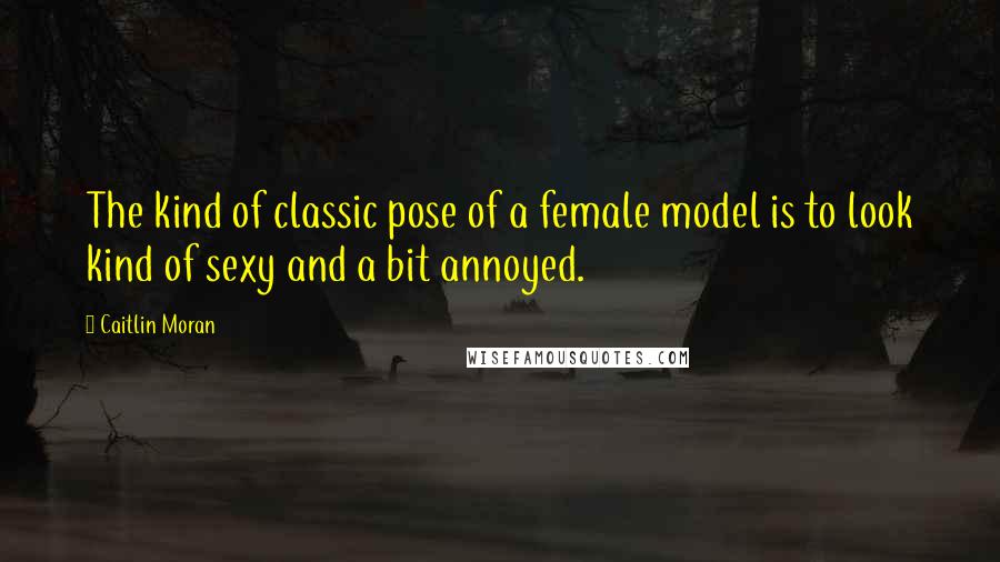 Caitlin Moran Quotes: The kind of classic pose of a female model is to look kind of sexy and a bit annoyed.