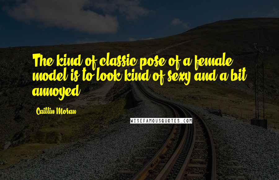 Caitlin Moran Quotes: The kind of classic pose of a female model is to look kind of sexy and a bit annoyed.