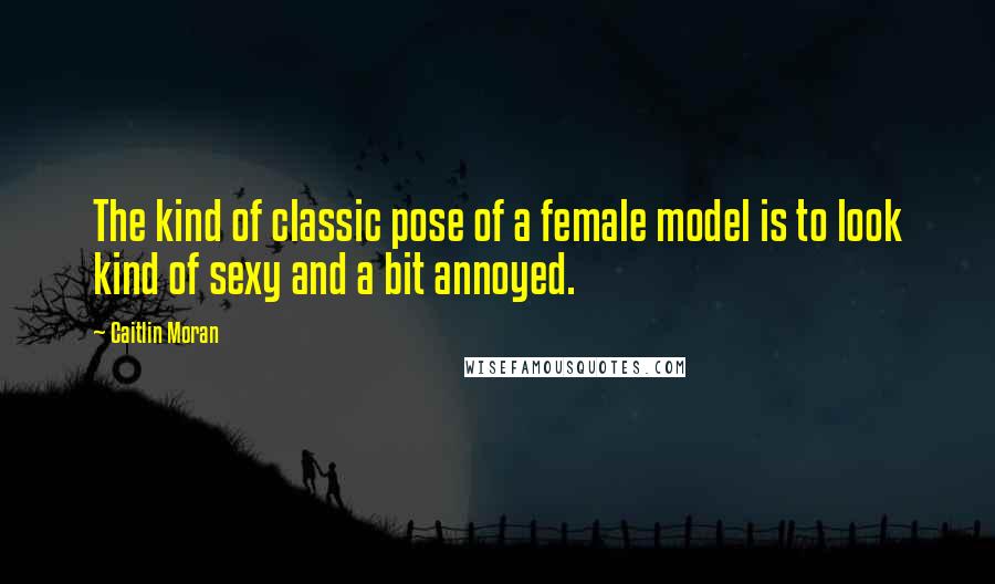 Caitlin Moran Quotes: The kind of classic pose of a female model is to look kind of sexy and a bit annoyed.