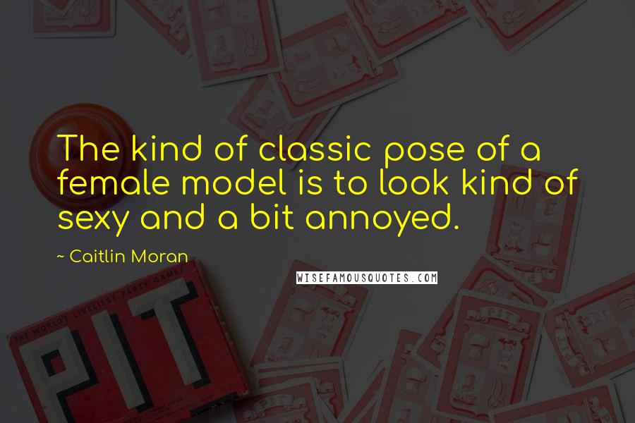 Caitlin Moran Quotes: The kind of classic pose of a female model is to look kind of sexy and a bit annoyed.