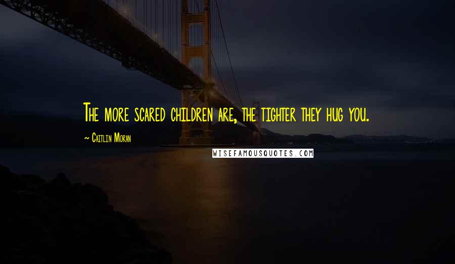 Caitlin Moran Quotes: The more scared children are, the tighter they hug you.