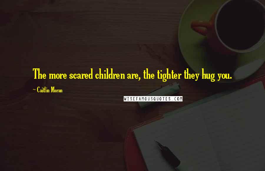 Caitlin Moran Quotes: The more scared children are, the tighter they hug you.