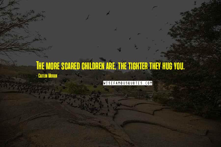 Caitlin Moran Quotes: The more scared children are, the tighter they hug you.