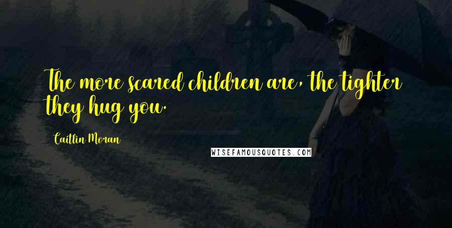 Caitlin Moran Quotes: The more scared children are, the tighter they hug you.