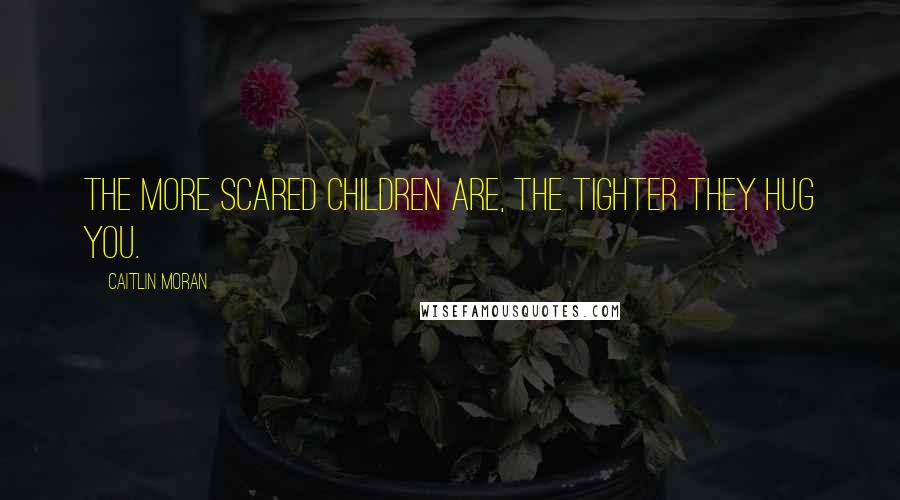 Caitlin Moran Quotes: The more scared children are, the tighter they hug you.