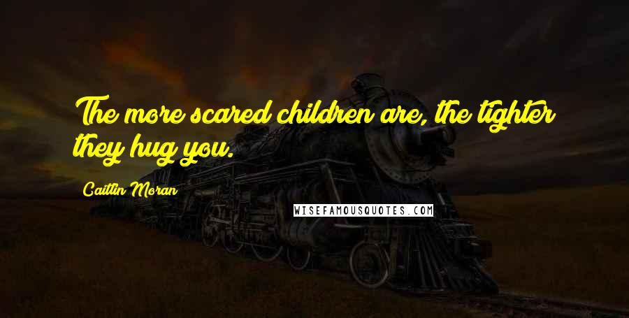 Caitlin Moran Quotes: The more scared children are, the tighter they hug you.