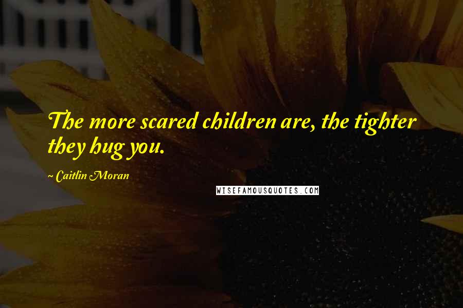 Caitlin Moran Quotes: The more scared children are, the tighter they hug you.