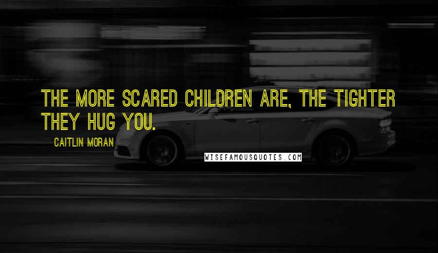 Caitlin Moran Quotes: The more scared children are, the tighter they hug you.