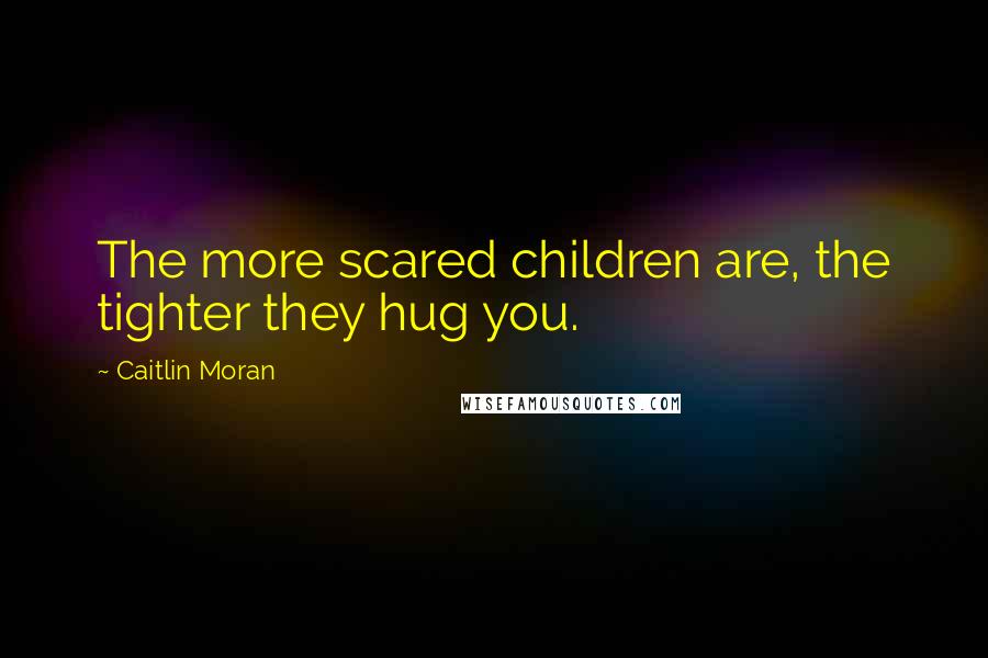 Caitlin Moran Quotes: The more scared children are, the tighter they hug you.