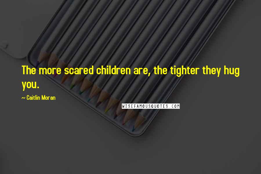 Caitlin Moran Quotes: The more scared children are, the tighter they hug you.