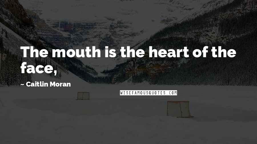 Caitlin Moran Quotes: The mouth is the heart of the face,