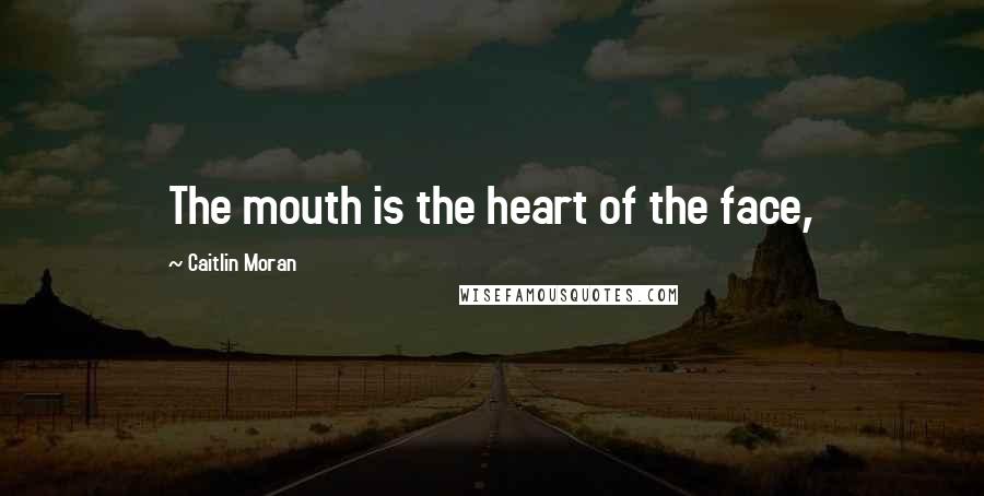 Caitlin Moran Quotes: The mouth is the heart of the face,