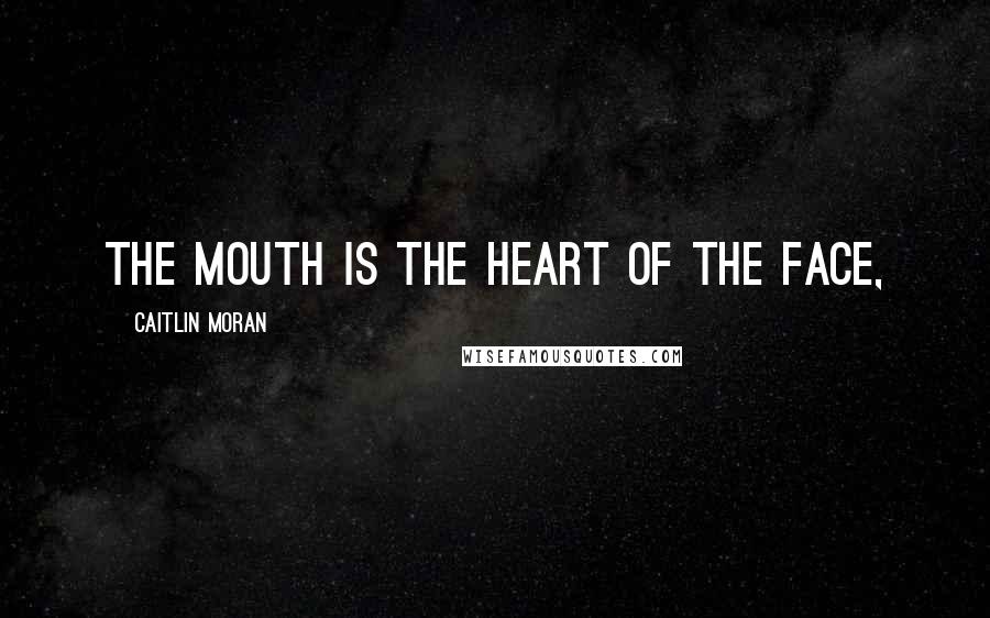 Caitlin Moran Quotes: The mouth is the heart of the face,