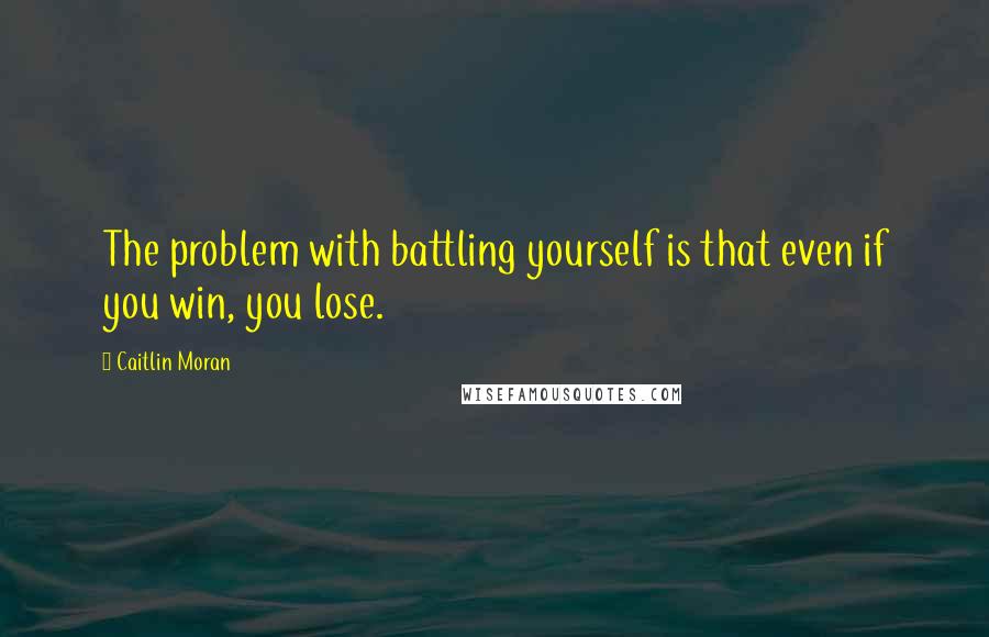 Caitlin Moran Quotes: The problem with battling yourself is that even if you win, you lose.