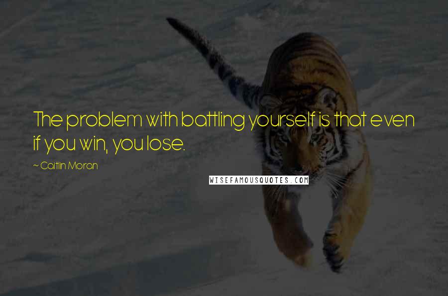 Caitlin Moran Quotes: The problem with battling yourself is that even if you win, you lose.