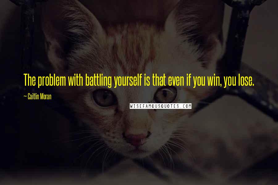 Caitlin Moran Quotes: The problem with battling yourself is that even if you win, you lose.