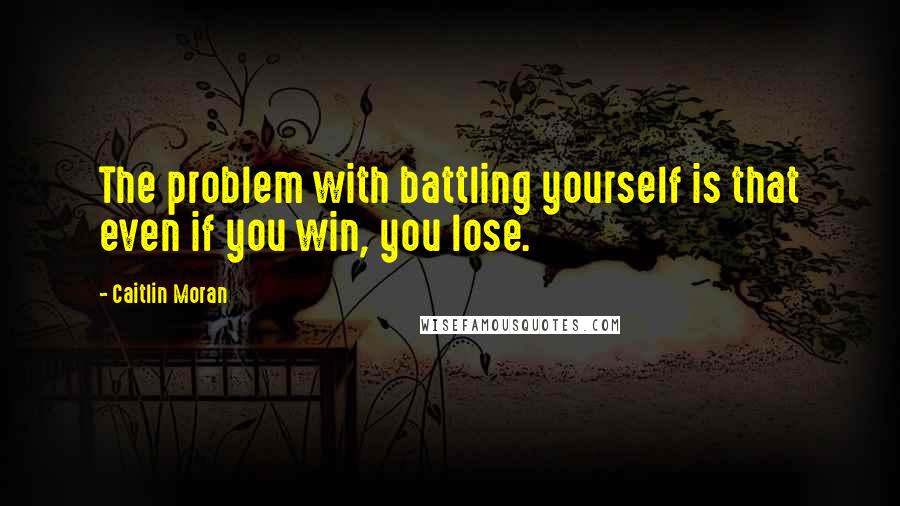 Caitlin Moran Quotes: The problem with battling yourself is that even if you win, you lose.