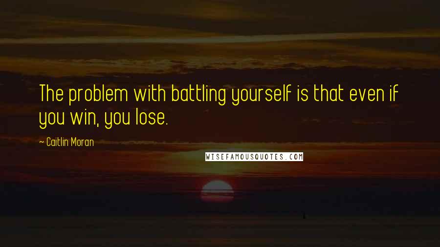 Caitlin Moran Quotes: The problem with battling yourself is that even if you win, you lose.