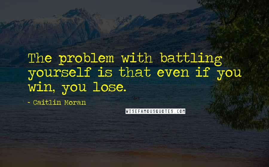 Caitlin Moran Quotes: The problem with battling yourself is that even if you win, you lose.