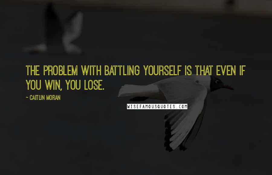 Caitlin Moran Quotes: The problem with battling yourself is that even if you win, you lose.