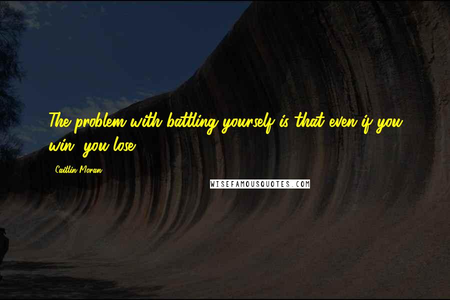 Caitlin Moran Quotes: The problem with battling yourself is that even if you win, you lose.