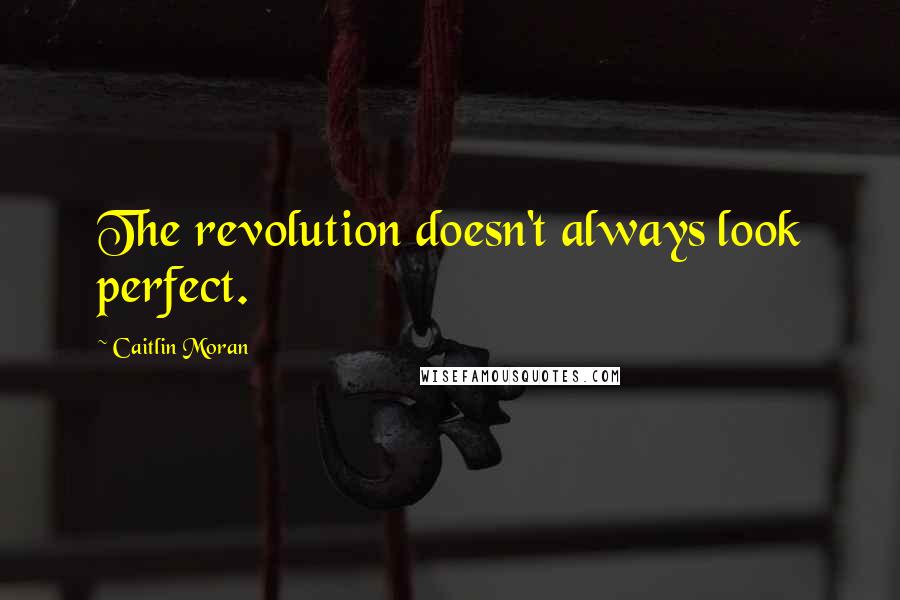 Caitlin Moran Quotes: The revolution doesn't always look perfect.