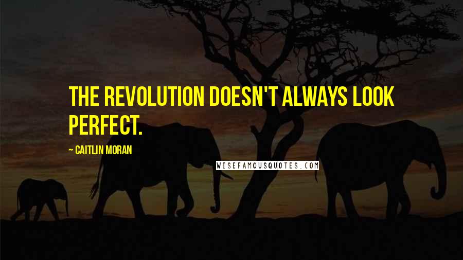 Caitlin Moran Quotes: The revolution doesn't always look perfect.