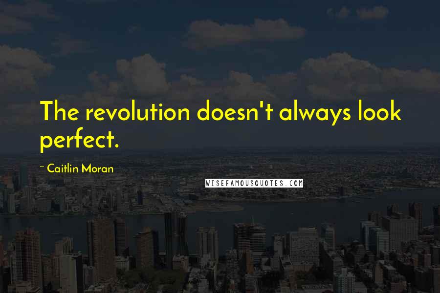 Caitlin Moran Quotes: The revolution doesn't always look perfect.