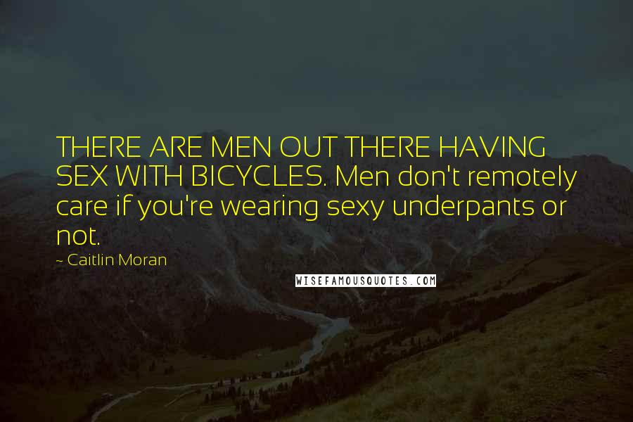 Caitlin Moran Quotes: THERE ARE MEN OUT THERE HAVING SEX WITH BICYCLES. Men don't remotely care if you're wearing sexy underpants or not.