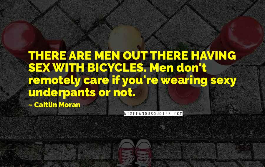 Caitlin Moran Quotes: THERE ARE MEN OUT THERE HAVING SEX WITH BICYCLES. Men don't remotely care if you're wearing sexy underpants or not.